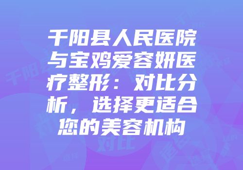 千阳县人民医院与宝鸡爱容妍医疗整形：对比分析，选择更适合您的美容机构