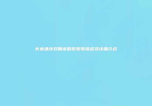 长春埋线双眼皮整形医院排名及详细介绍