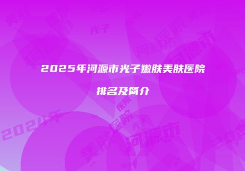 2025年河源市光子嫩肤美肤医院排名及简介