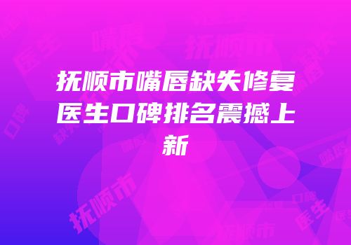 抚顺市嘴唇缺失修复医生口碑排名震撼上新