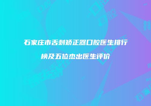 石家庄市舌刺矫正器口腔医生排行榜及五位杰出医生评价