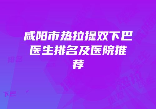 咸阳市热拉提双下巴医生排名及医院推荐