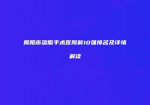 揭阳市溶脂手术医院前10强排名及详情解读