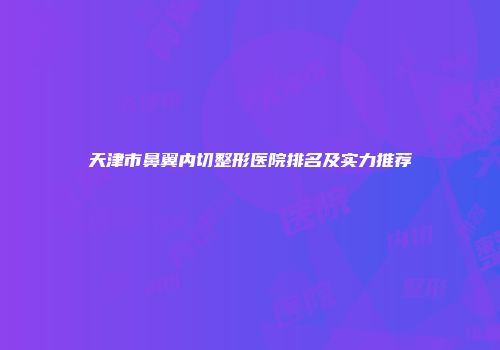 天津市鼻翼内切整形医院排名及实力推荐