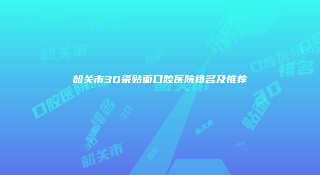 韶关市3D瓷贴面口腔医院排名及推荐