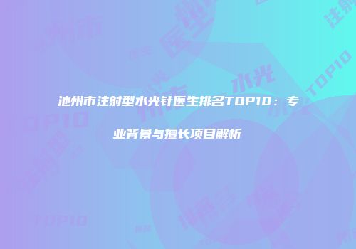 池州市注射型水光针医生排名TOP10：专业背景与擅长项目解析