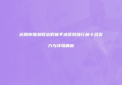 庆阳市隆鼻取出假体手术医院排行前十名实力与详情解析