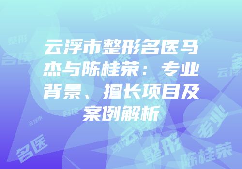 云浮市整形名医马杰与陈桂荣：专业背景、擅长项目及案例解析