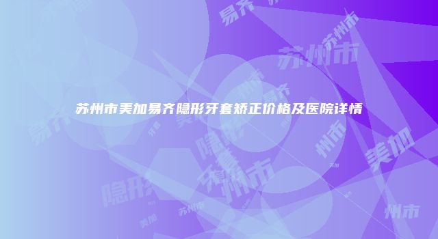 苏州市美加易齐隐形牙套矫正价格及医院详情