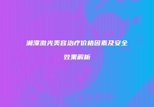 湘潭激光美容治疗价格因素及安全效果解析