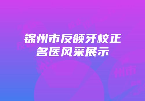 锦州市反颌牙校正名医风采展示
