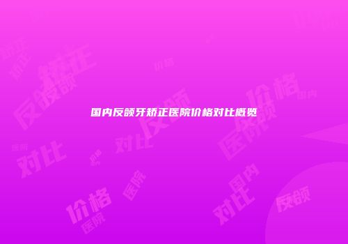 国内反颌牙矫正医院价格对比概览