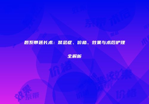 唇系带延长术：禁忌症、价格、效果与术后护理全解析