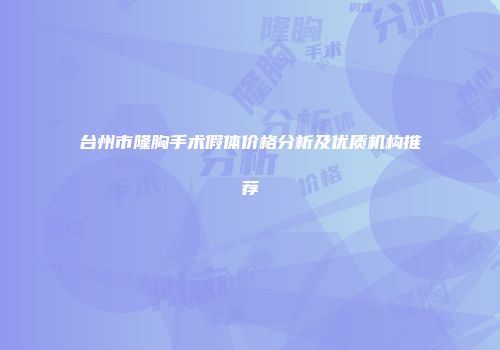 台州市隆胸手术假体价格分析及优质机构推荐