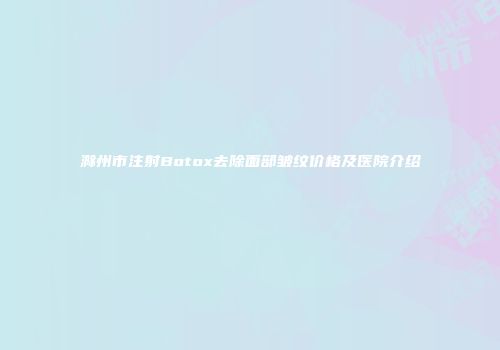 滁州市注射Botox去除面部皱纹价格及医院介绍