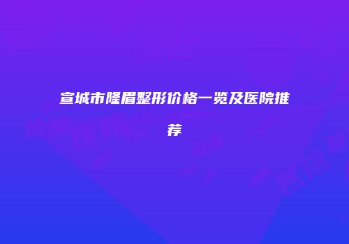 宣城市隆眉整形价格一览及医院推荐
