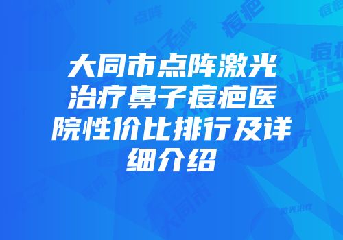 大同市点阵激光治疗鼻子痘疤医院性价比排行及详细介绍