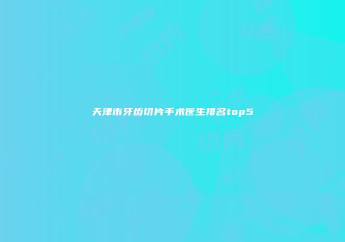 天津市牙齿切片手术医生排名top5