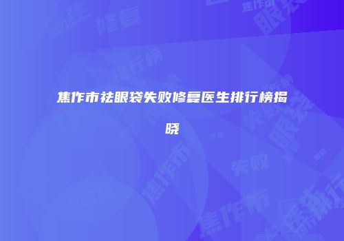 焦作市祛眼袋失败修复医生排行榜揭晓