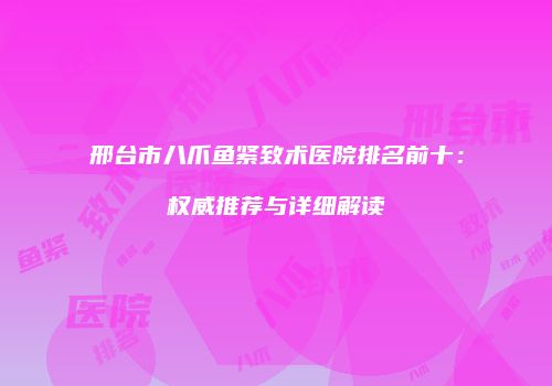 邢台市八爪鱼紧致术医院排名前十：权威推荐与详细解读