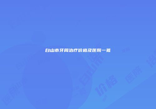 白山市牙周治疗价格及医院一览