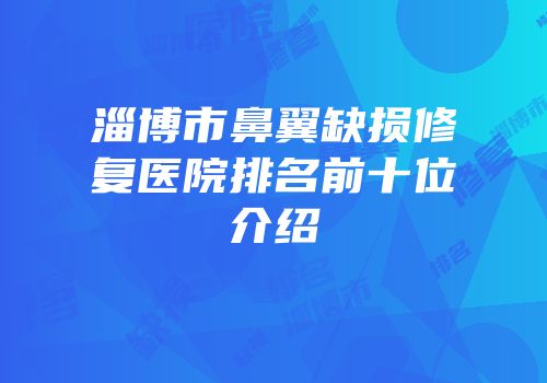 淄博市鼻翼缺损修复医院排名前十位介绍