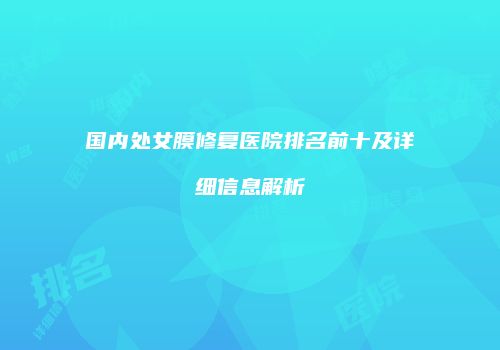 国内处女膜修复医院排名前十及详细信息解析