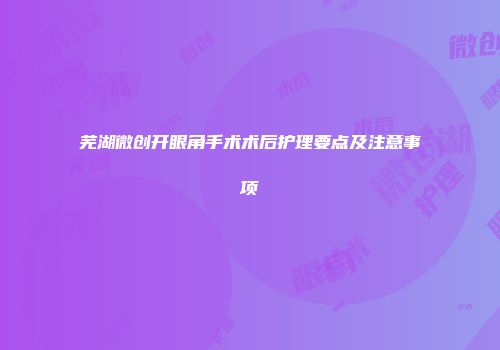 芜湖微创开眼角手术术后护理要点及注意事项