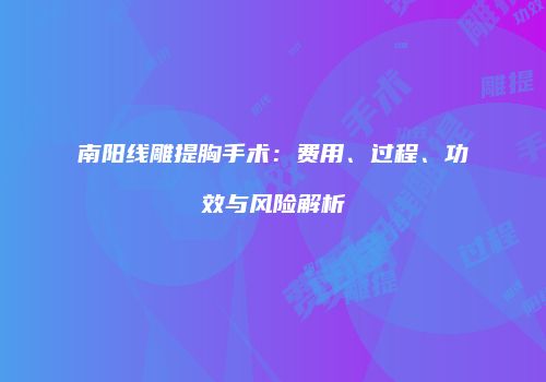 南阳线雕提胸手术：费用、过程、功效与风险解析