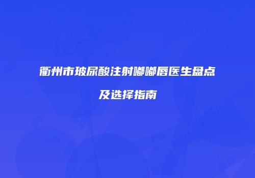 衢州市玻尿酸注射嘟嘟唇医生盘点及选择指南
