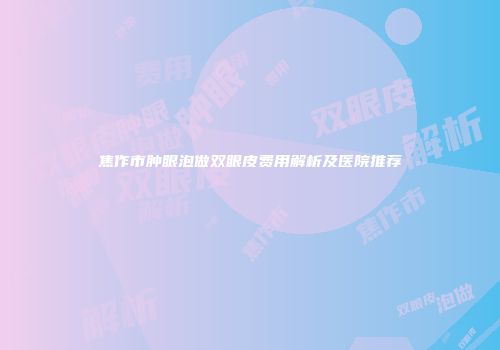 焦作市肿眼泡做双眼皮费用解析及医院推荐