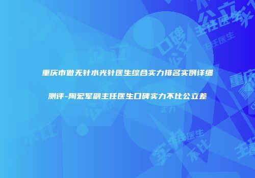 重庆市做无针水光针医生综合实力排名实例详细测评-陶宏军副主任医生口碑实力不比公立差