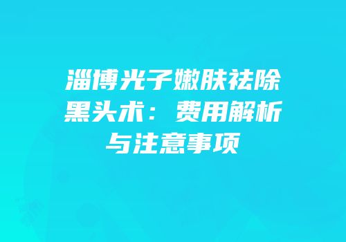 淄博光子嫩肤祛除黑头术：费用解析与注意事项