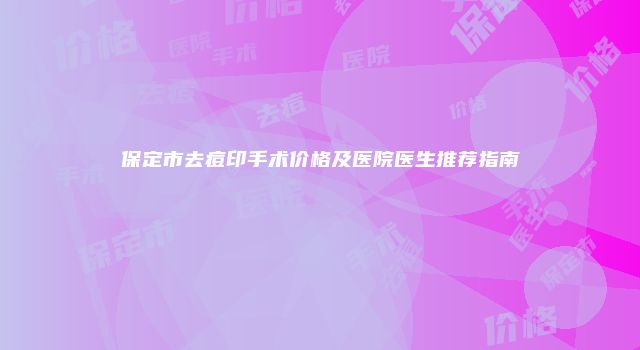 保定市去痘印手术价格及医院医生推荐指南