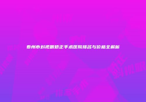 泰州市斜视眼矫正手术医院排名与价格全解析