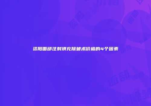 资阳面部注射填充除皱术价格的4个因素