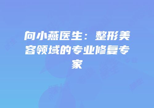 向小燕医生：整形美容领域的专业修复专家