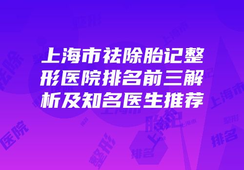 上海市祛除胎记整形医院排名前三解析及知名医生推荐