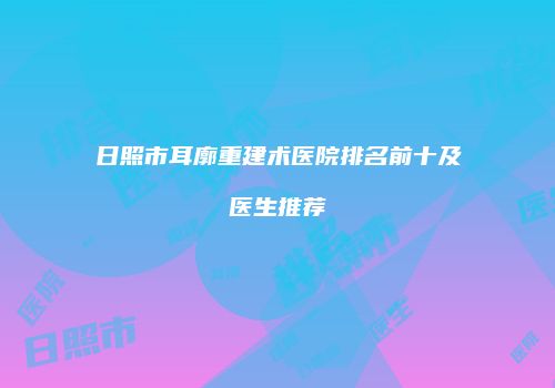 日照市耳廓重建术医院排名前十及医生推荐