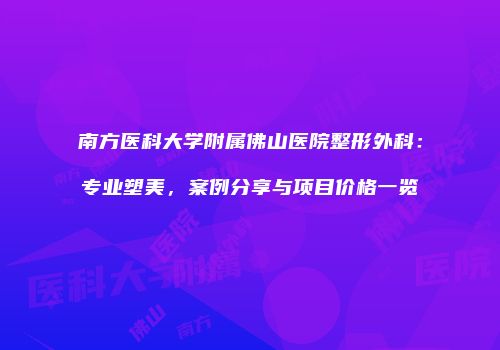 南方医科大学附属佛山医院整形外科：专业塑美，案例分享与项目价格一览