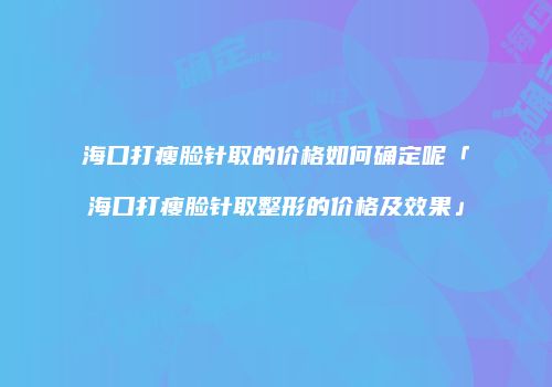 海口打瘦脸针取的价格如何确定呢「海口打瘦脸针取整形的价格及效果」