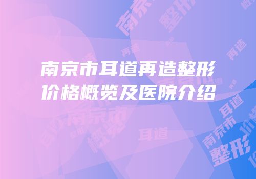 南京市耳道再造整形价格概览及医院介绍