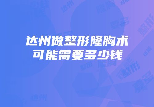 达州做整形隆胸术可能需要多少钱