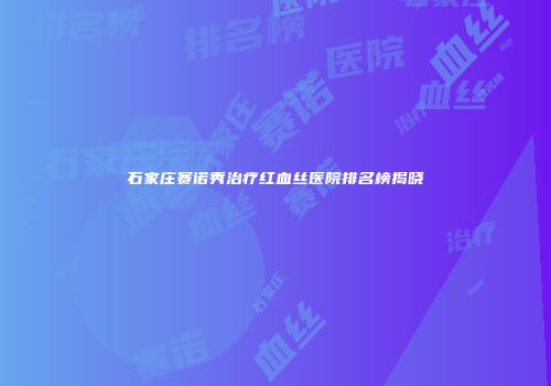 石家庄赛诺秀治疗红血丝医院排名榜揭晓