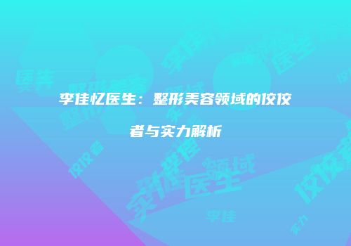 李佳忆医生：整形美容领域的佼佼者与实力解析