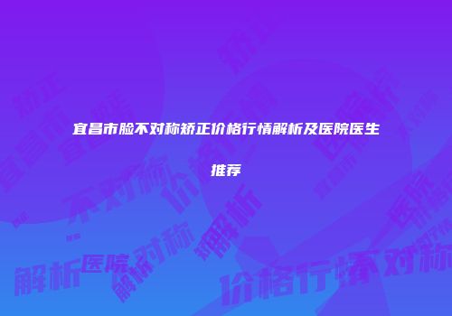 宜昌市脸不对称矫正价格行情解析及医院医生推荐
