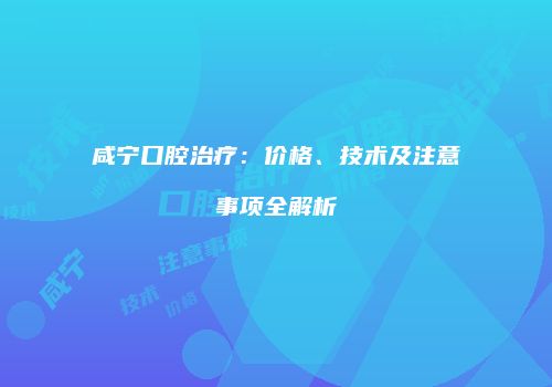 咸宁口腔治疗：价格、技术及注意事项全解析