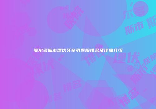 鄂尔多斯市埋伏牙牵引医院排名及详细介绍