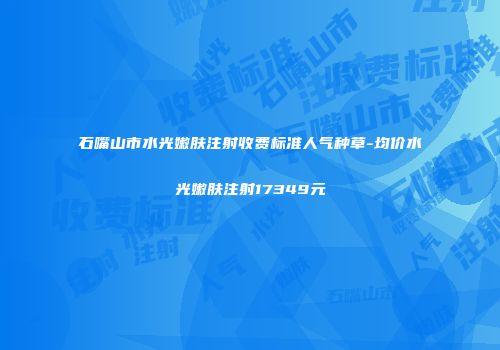 石嘴山市水光嫩肤注射收费标准人气种草-均价水光嫩肤注射17349元