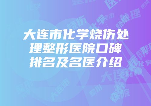 大连市化学烧伤处理整形医院口碑排名及名医介绍